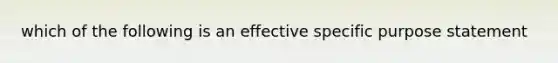 which of the following is an effective specific purpose statement