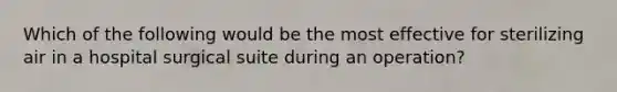 Which of the following would be the most effective for sterilizing air in a hospital surgical suite during an operation?