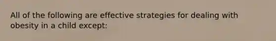 All of the following are effective strategies for dealing with obesity in a child except: