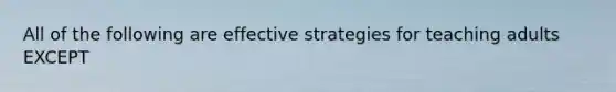 All of the following are effective strategies for teaching adults EXCEPT