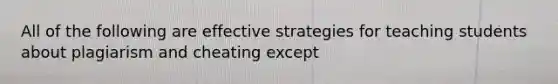 All of the following are effective strategies for teaching students about plagiarism and cheating except