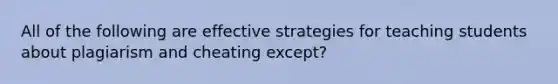 All of the following are effective strategies for teaching students about plagiarism and cheating except?