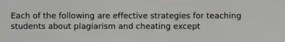 Each of the following are effective strategies for teaching students about plagiarism and cheating except