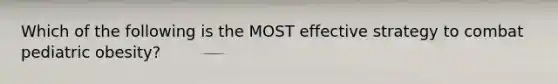 Which of the following is the MOST effective strategy to combat pediatric obesity?