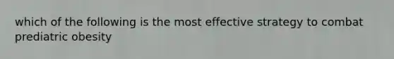which of the following is the most effective strategy to combat prediatric obesity