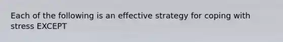 Each of the following is an effective strategy for coping with stress EXCEPT