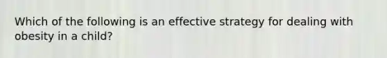 Which of the following is an effective strategy for dealing with obesity in a child?