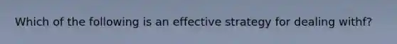 Which of the following is an effective strategy for dealing withf?