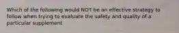 Which of the following would NOT be an effective strategy to follow when trying to evaluate the safety and quality of a particular supplement