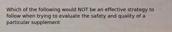 Which of the following would NOT be an effective strategy to follow when trying to evaluate the safety and quality of a particular supplement