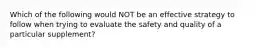 Which of the following would NOT be an effective strategy to follow when trying to evaluate the safety and quality of a particular supplement?