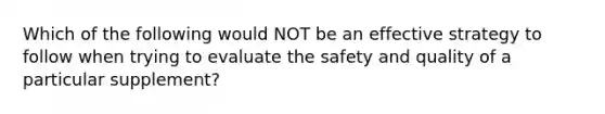 Which of the following would NOT be an effective strategy to follow when trying to evaluate the safety and quality of a particular supplement?