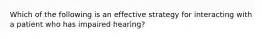 Which of the following is an effective strategy for interacting with a patient who has impaired hearing?