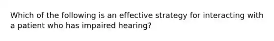 Which of the following is an effective strategy for interacting with a patient who has impaired hearing?