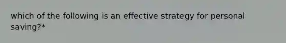 which of the following is an effective strategy for personal saving?*