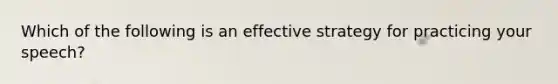 Which of the following is an effective strategy for practicing your speech?