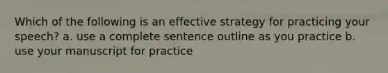 Which of the following is an effective strategy for practicing your speech? a. use a complete sentence outline as you practice b. use your manuscript for practice