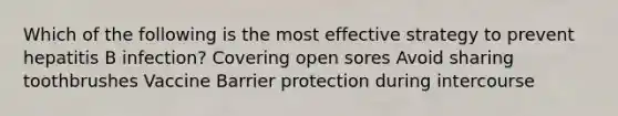 Which of the following is the most effective strategy to prevent hepatitis B infection? Covering open sores Avoid sharing toothbrushes Vaccine Barrier protection during intercourse