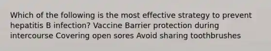 Which of the following is the most effective strategy to prevent hepatitis B infection? Vaccine Barrier protection during intercourse Covering open sores Avoid sharing toothbrushes