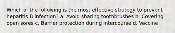 Which of the following is the most effective strategy to prevent hepatitis B infection? a. Avoid sharing toothbrushes b. Covering open sores c. Barrier protection during intercourse d. Vaccine