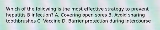 Which of the following is the most effective strategy to prevent hepatitis B infection? A. Covering open sores B. Avoid sharing toothbrushes C. Vaccine D. Barrier protection during intercourse