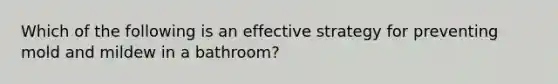 Which of the following is an effective strategy for preventing mold and mildew in a bathroom?