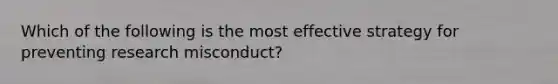 Which of the following is the most effective strategy for preventing research misconduct?