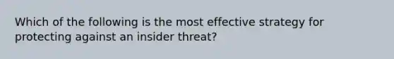 Which of the following is the most effective strategy for protecting against an insider threat?