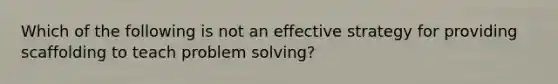 Which of the following is not an effective strategy for providing scaffolding to teach <a href='https://www.questionai.com/knowledge/kZi0diIlxK-problem-solving' class='anchor-knowledge'>problem solving</a>?