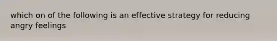 which on of the following is an effective strategy for reducing angry feelings