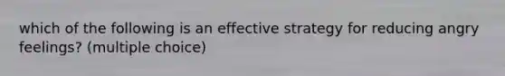 which of the following is an effective strategy for reducing angry feelings? (multiple choice)