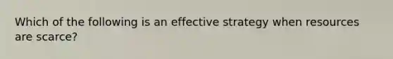 Which of the following is an effective strategy when resources are scarce?