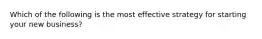 Which of the following is the most effective strategy for starting your new business?