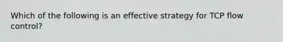 Which of the following is an effective strategy for TCP flow control?