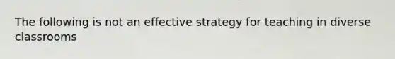 The following is not an effective strategy for teaching in diverse classrooms