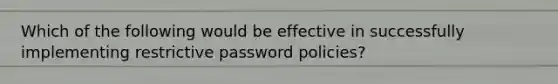 Which of the following would be effective in successfully implementing restrictive password policies?