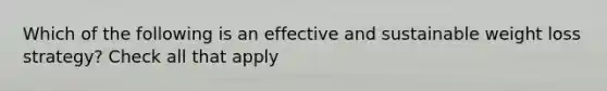 Which of the following is an effective and sustainable weight loss strategy? Check all that apply