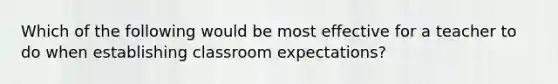 Which of the following would be most effective for a teacher to do when establishing classroom expectations?