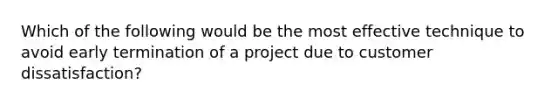 Which of the following would be the most effective technique to avoid early termination of a project due to customer dissatisfaction?