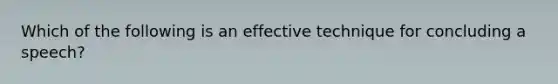 Which of the following is an effective technique for concluding a speech?