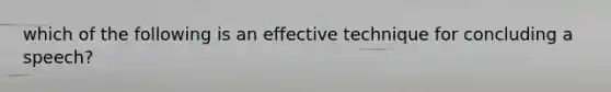 which of the following is an effective technique for concluding a speech?