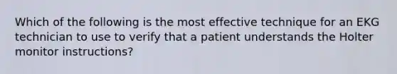 Which of the following is the most effective technique for an EKG technician to use to verify that a patient understands the Holter monitor instructions?