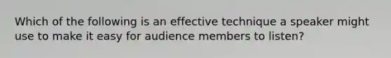 Which of the following is an effective technique a speaker might use to make it easy for audience members to listen?