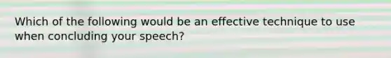 Which of the following would be an effective technique to use when concluding your speech?