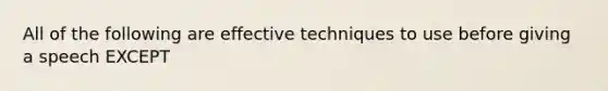 All of the following are effective techniques to use before giving a speech EXCEPT