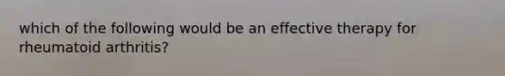 which of the following would be an effective therapy for rheumatoid arthritis?