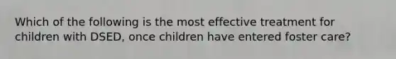 Which of the following is the most effective treatment for children with DSED, once children have entered foster care?