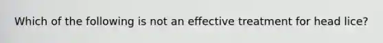 Which of the following is not an effective treatment for head lice?