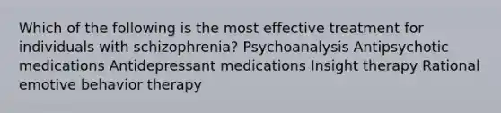 Which of the following is the most effective treatment for individuals with schizophrenia? Psychoanalysis Antipsychotic medications Antidepressant medications Insight therapy Rational emotive behavior therapy