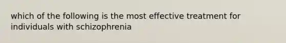 which of the following is the most effective treatment for individuals with schizophrenia